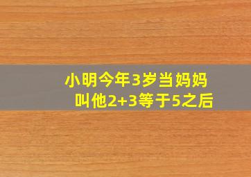 小明今年3岁当妈妈叫他2+3等于5之后