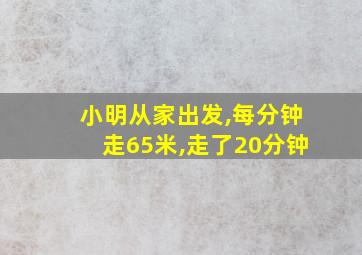 小明从家出发,每分钟走65米,走了20分钟