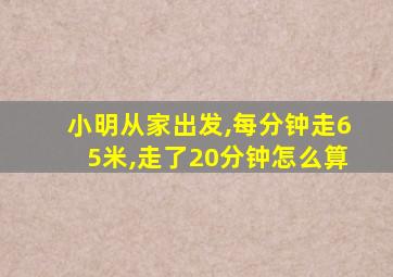 小明从家出发,每分钟走65米,走了20分钟怎么算