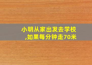 小明从家出发去学校,如果每分钟走70米