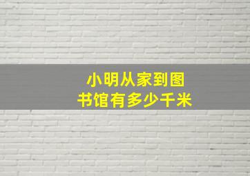 小明从家到图书馆有多少千米