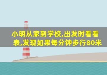 小明从家到学校,出发时看看表,发现如果每分钟步行80米