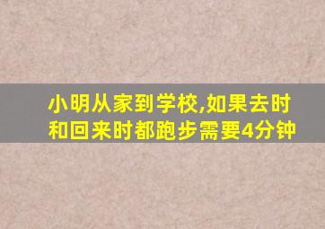 小明从家到学校,如果去时和回来时都跑步需要4分钟