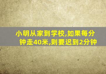 小明从家到学校,如果每分钟走40米,则要迟到2分钟