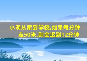 小明从家到学校,如果每分钟走50米,则会迟到12分钟