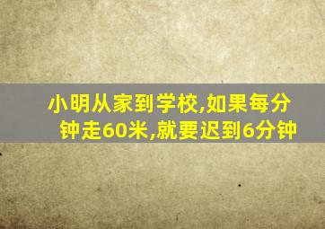 小明从家到学校,如果每分钟走60米,就要迟到6分钟