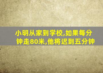 小明从家到学校,如果每分钟走80米,他将迟到五分钟