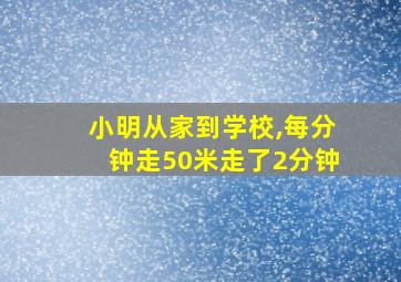 小明从家到学校,每分钟走50米走了2分钟