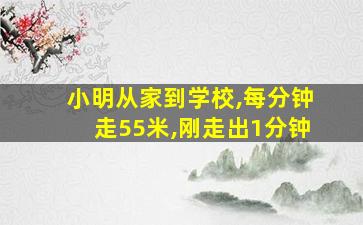 小明从家到学校,每分钟走55米,刚走出1分钟