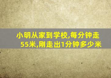 小明从家到学校,每分钟走55米,刚走出1分钟多少米