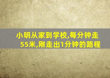 小明从家到学校,每分钟走55米,刚走出1分钟的路程