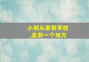 小明从家到学校,走到一个地方