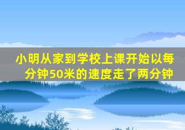 小明从家到学校上课开始以每分钟50米的速度走了两分钟