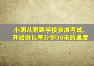 小明从家到学校参加考试,开始时以每分钟50米的速度