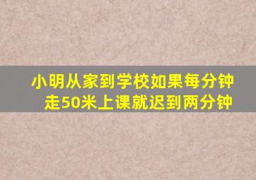 小明从家到学校如果每分钟走50米上课就迟到两分钟