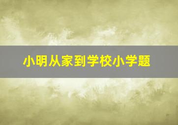 小明从家到学校小学题