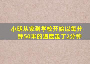 小明从家到学校开始以每分钟50米的速度走了2分钟