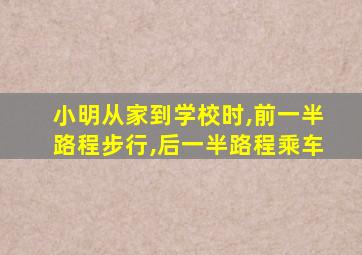 小明从家到学校时,前一半路程步行,后一半路程乘车