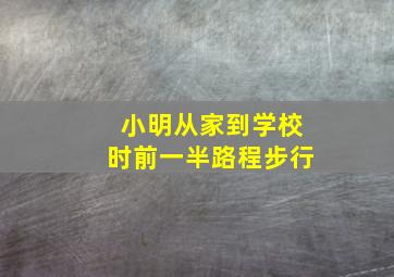 小明从家到学校时前一半路程步行