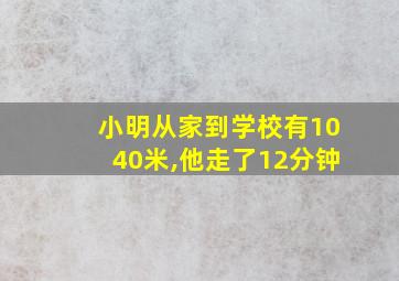 小明从家到学校有1040米,他走了12分钟