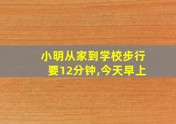 小明从家到学校步行要12分钟,今天早上