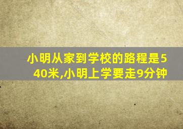 小明从家到学校的路程是540米,小明上学要走9分钟