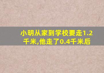 小明从家到学校要走1.2千米,他走了0.4千米后