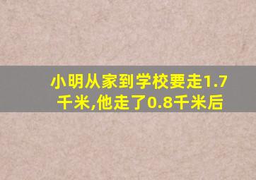 小明从家到学校要走1.7千米,他走了0.8千米后