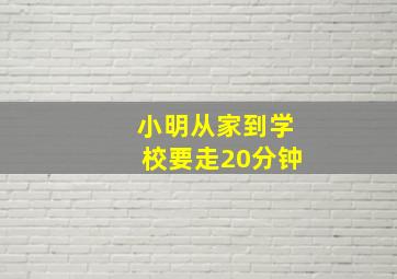 小明从家到学校要走20分钟