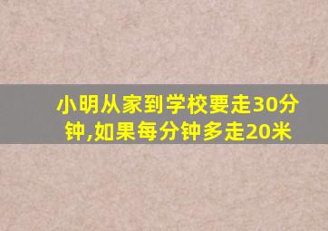 小明从家到学校要走30分钟,如果每分钟多走20米