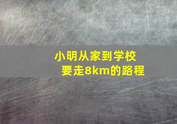 小明从家到学校要走8km的路程