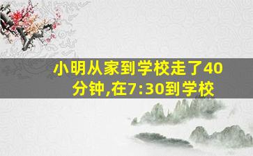 小明从家到学校走了40分钟,在7:30到学校