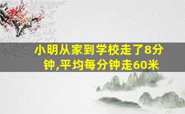 小明从家到学校走了8分钟,平均每分钟走60米