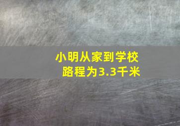 小明从家到学校路程为3.3千米