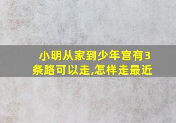 小明从家到少年宫有3条路可以走,怎样走最近