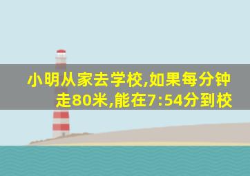 小明从家去学校,如果每分钟走80米,能在7:54分到校