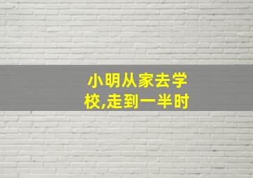 小明从家去学校,走到一半时