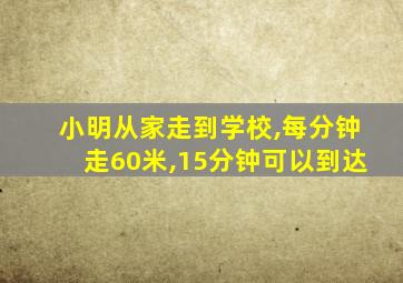 小明从家走到学校,每分钟走60米,15分钟可以到达