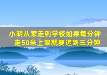 小明从家走到学校如果每分钟走50米上课就要迟到三分钟