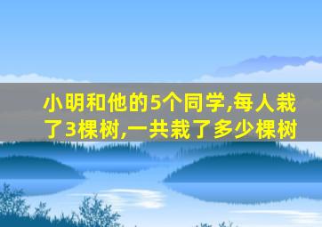 小明和他的5个同学,每人栽了3棵树,一共栽了多少棵树