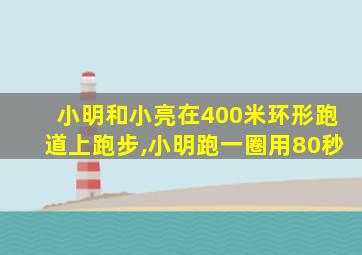 小明和小亮在400米环形跑道上跑步,小明跑一圈用80秒