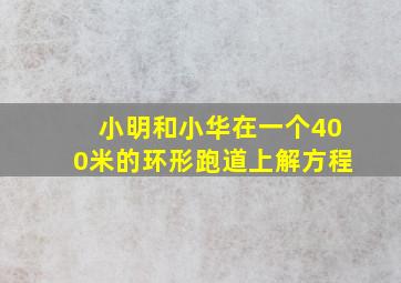 小明和小华在一个400米的环形跑道上解方程