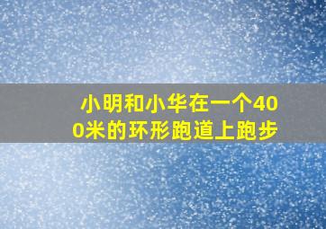 小明和小华在一个400米的环形跑道上跑步