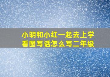 小明和小红一起去上学看图写话怎么写二年级