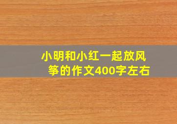 小明和小红一起放风筝的作文400字左右