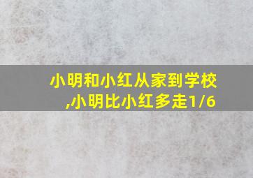 小明和小红从家到学校,小明比小红多走1/6