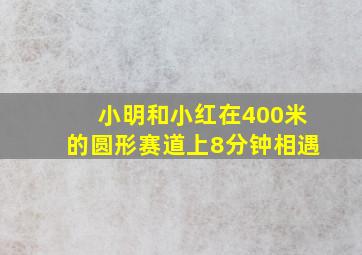 小明和小红在400米的圆形赛道上8分钟相遇