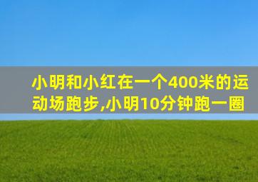 小明和小红在一个400米的运动场跑步,小明10分钟跑一圈