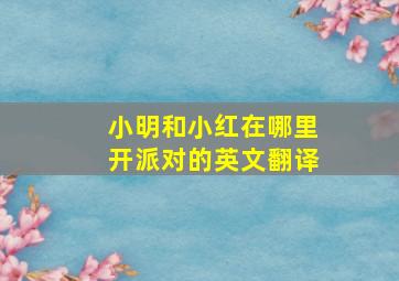 小明和小红在哪里开派对的英文翻译