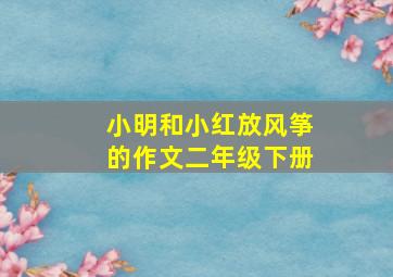 小明和小红放风筝的作文二年级下册